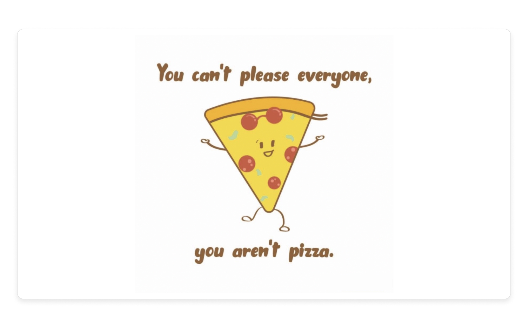 "You can't please all the people all the time" - you're not pizza